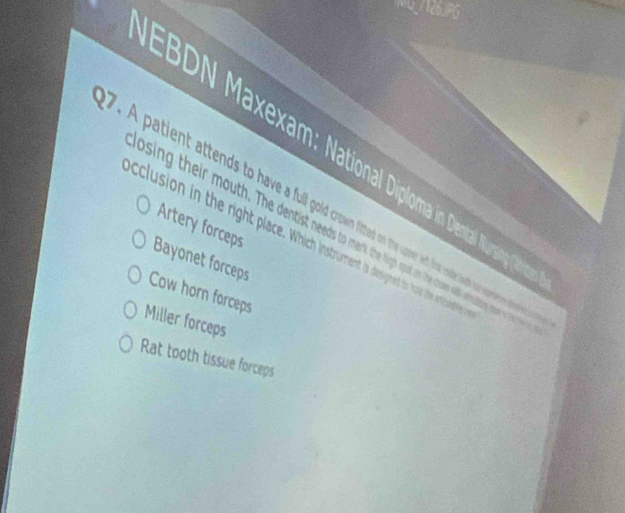 MG_7126JPG
EBDN Maxexam: National Diploma in Denta Ruin
. A patient attends to have a full gold c tn he upperef fot code wot to mn ities a
Artery forceps
ising their mouth. The dentist neeads to mant the high spot on the coe wih uing er o a te
cclusion in the right place. Which instrurment is designed tr tour the entcen te
Bayonet forceps
Cow horn forceps
Miller forceps
Rat tooth tissue forceps