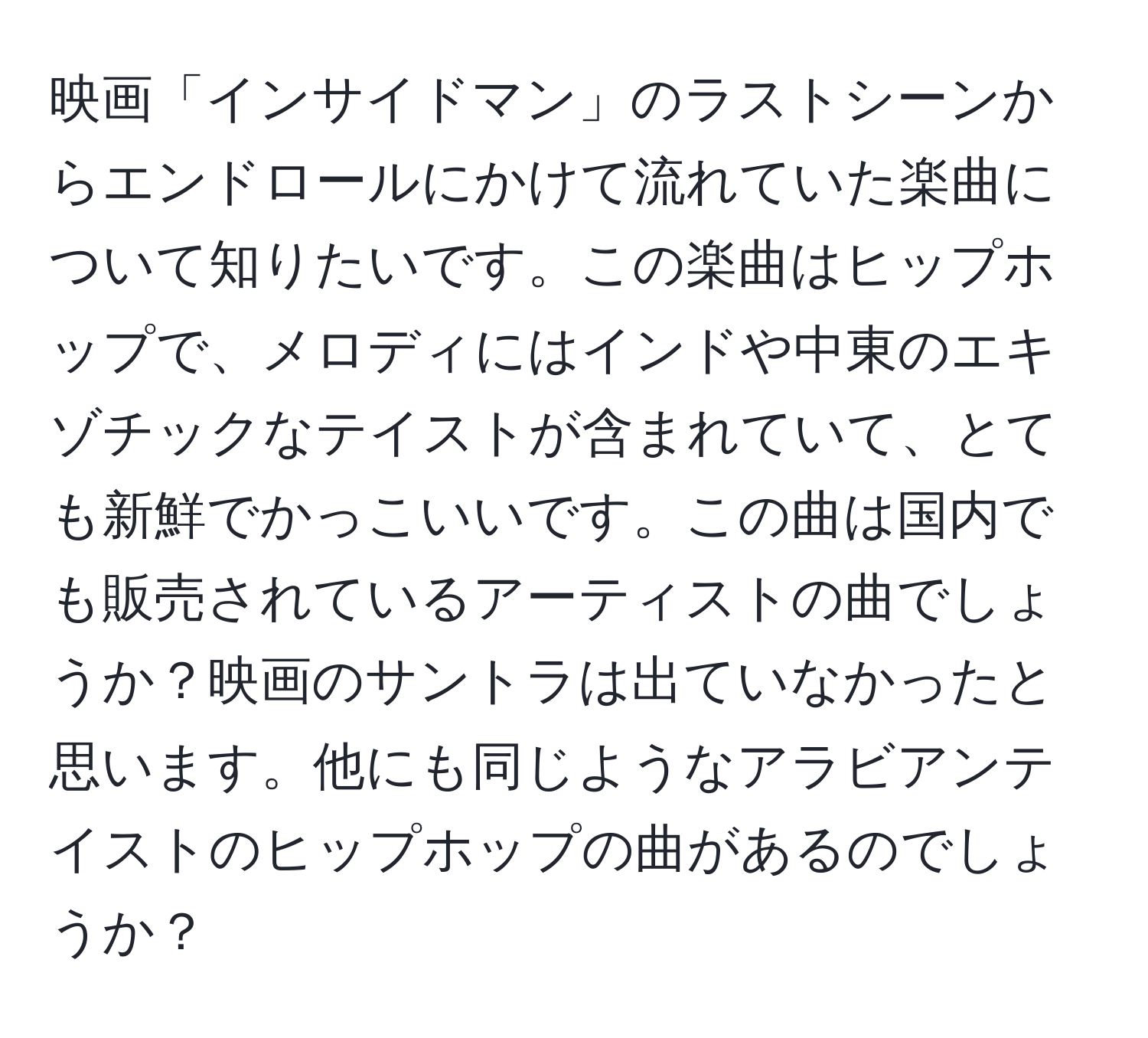 映画「インサイドマン」のラストシーンからエンドロールにかけて流れていた楽曲について知りたいです。この楽曲はヒップホップで、メロディにはインドや中東のエキゾチックなテイストが含まれていて、とても新鮮でかっこいいです。この曲は国内でも販売されているアーティストの曲でしょうか？映画のサントラは出ていなかったと思います。他にも同じようなアラビアンテイストのヒップホップの曲があるのでしょうか？