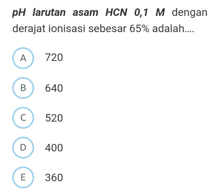 pH larutan asam HCN 0,1 M dengan
derajat ionisasi sebesar 65% adalah....
A  720
B 640
C ) 520
D  400
E) 360