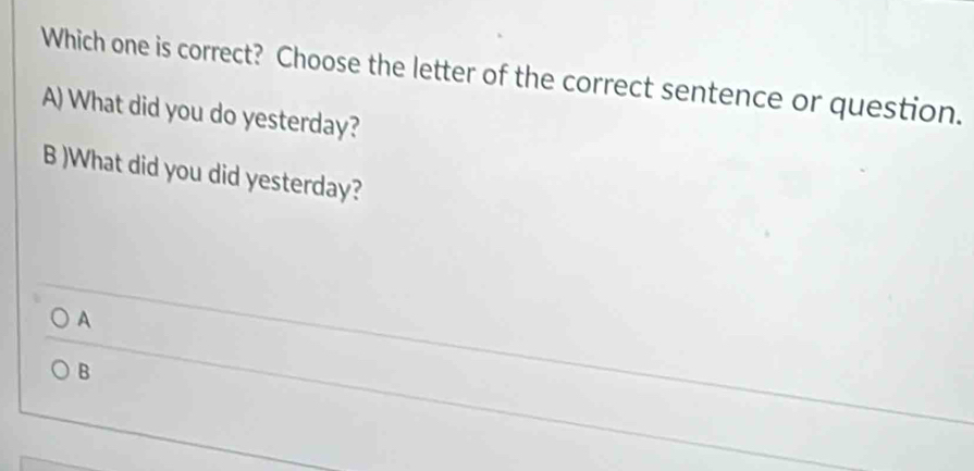 Which one is correct? Choose the letter of the correct sentence or question.
A) What did you do yesterday?
B )What did you did yesterday?
A
B