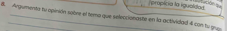 propicia la igualdad. istitución que 
8. Argumenta tu opinión sobre el tema que seleccionaste en la actividad 4 con tu grupo