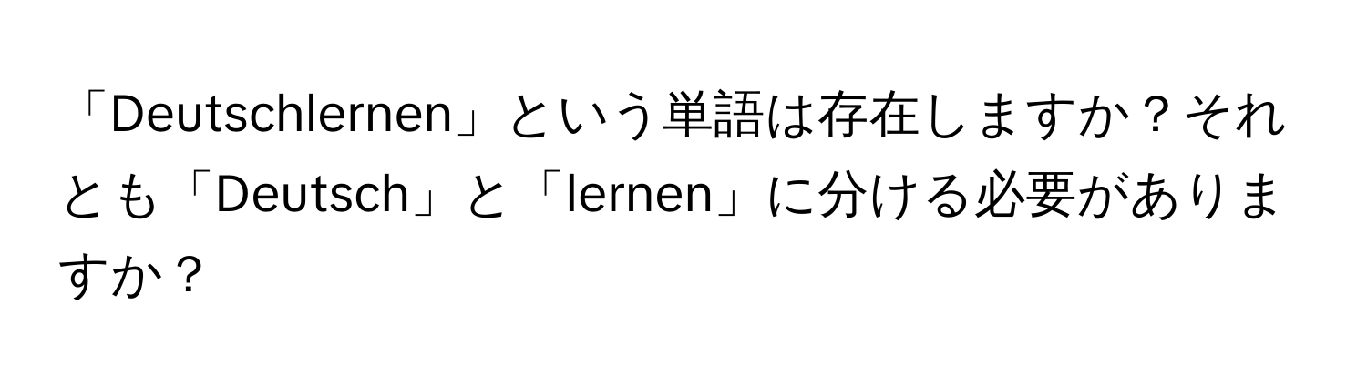 「Deutschlernen」という単語は存在しますか？それとも「Deutsch」と「lernen」に分ける必要がありますか？