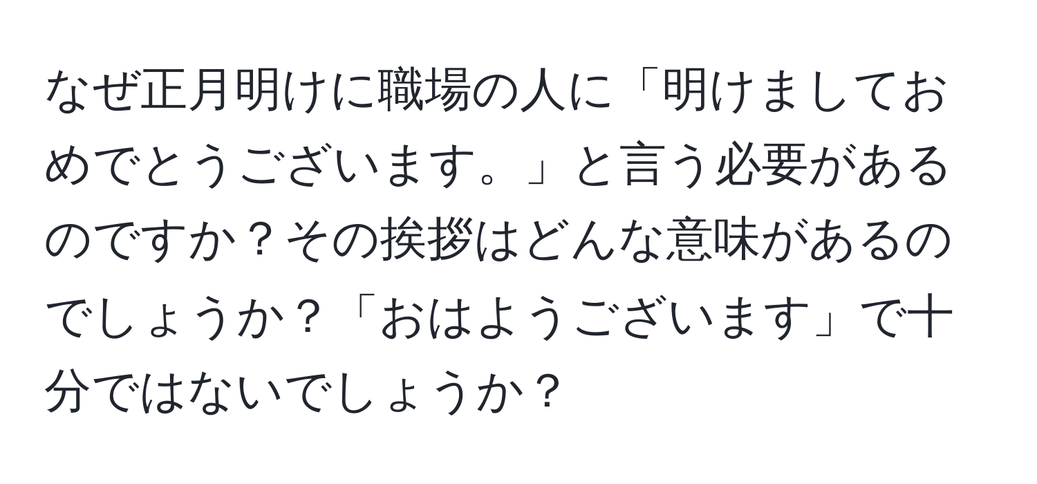 なぜ正月明けに職場の人に「明けましておめでとうございます。」と言う必要があるのですか？その挨拶はどんな意味があるのでしょうか？「おはようございます」で十分ではないでしょうか？