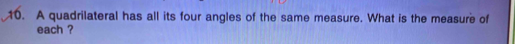 A quadrilateral has all its four angles of the same measure. What is the measure of 
each ?