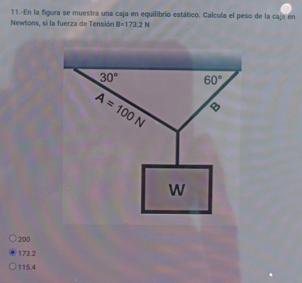 11.-En la figura se muestra una caja en equilibrio estático. Calcula el peso de la caja en
Newtons, si la fuerza de Tensión B=173.2N
200
173.2
115.4