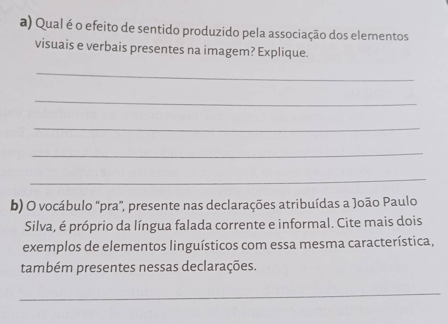 Qual é o efeito de sentido produzido pela associação dos elementos 
visuais e verbais presentes na imagem? Explique. 
_ 
_ 
_ 
_ 
_ 
b) O vocábulo “pra”, presente nas declarações atribuídas a João Paulo 
Silva, é próprio da língua falada corrente e informal. Cite mais dois 
exemplos de elementos linguísticos com essa mesma característica, 
também presentes nessas declarações. 
_