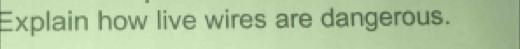 Explain how live wires are dangerous.