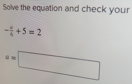 Solve the equation and check your
- a/6 +5=2