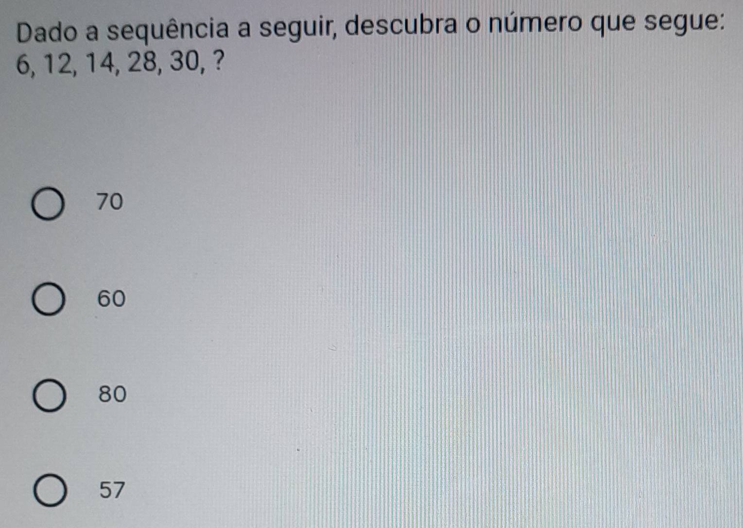 Dado a sequência a seguir, descubra o número que segue:
6, 12, 14, 28, 30, ?
70
60
80
57