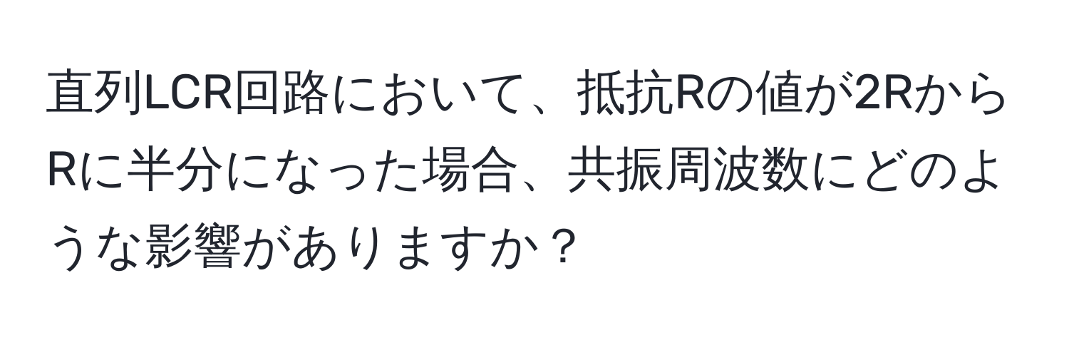 直列LCR回路において、抵抗Rの値が2RからRに半分になった場合、共振周波数にどのような影響がありますか？