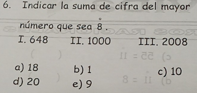 Indicar la suma de cifra del mayor
número que sea 8.
I. 648 II. 1000 III. 2008
a) 18 b) 1 c) 10
d) 20 e) 9