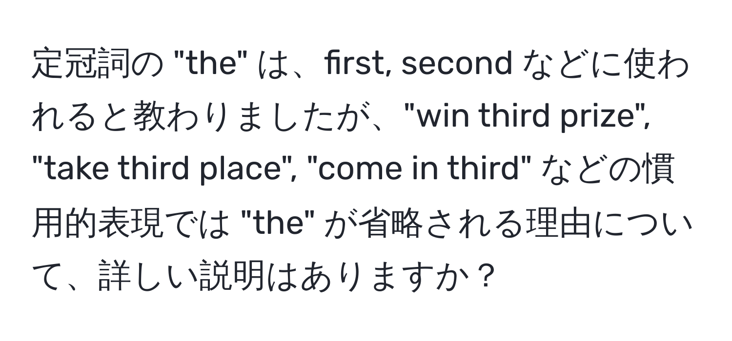 定冠詞の "the" は、first, second などに使われると教わりましたが、"win third prize", "take third place", "come in third" などの慣用的表現では "the" が省略される理由について、詳しい説明はありますか？