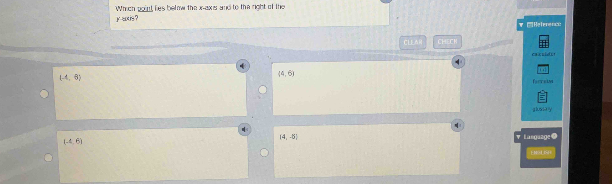 Which point lies below the x-axis and to the right of the
y-axis?
▼ □Reference
CLEAR CHECK
calculator
(-4,-6)
(4,6)
formulas
glossary
(4,-6)
(-4,6) Language 0
ENGLISH