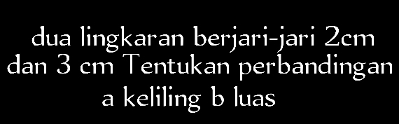 dua lingkaran berjari-jari 2cm
dan 3 cm Tentukan perbandingan 
a keliling b luas