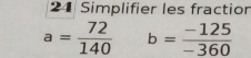 Simplifier les fractior
a= 72/140  b= (-125)/-360 