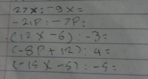 27x;-9x=
-21P:-7P=
(12x-6):-3=
(-8p+12):4=
(-15* -5):-5=