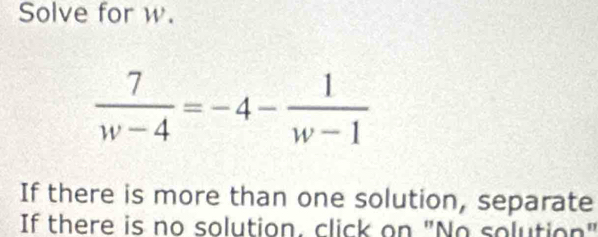 Solve for w.
 7/w-4 =-4- 1/w-1 
If there is more than one solution, separate 
If there is no solution, click on "No solution"