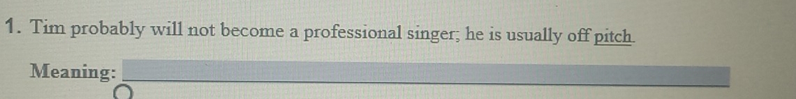 Tim probably will not become a professional singer; he is usually off pitch. 
_ 
Meaning:_