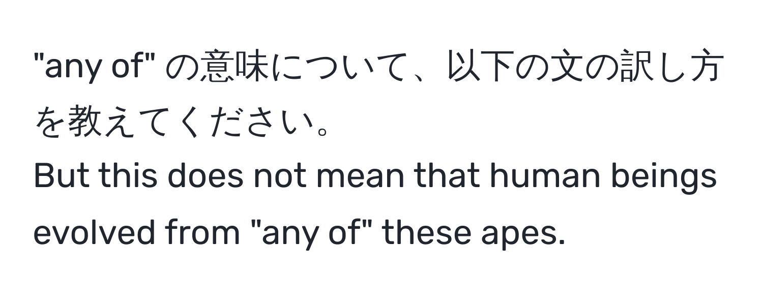 "any of" の意味について、以下の文の訳し方を教えてください。  
But this does not mean that human beings evolved from "any of" these apes.