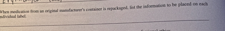 When medication from an original manufacturer’s container is repackaged, list the information to be placed on each 
ndividual label.