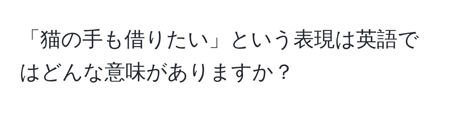 「猫の手も借りたい」という表現は英語ではどんな意味がありますか？