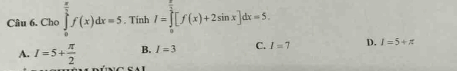 Cho ∈tlimits _0^((frac π)2)f(x)dx=5. Tính I=∈tlimits _0^((frac π)3)[f(x)+2sin x]dx=5.
A. I=5+ π /2 
B. I=3
C. I=7
D. I=5+π