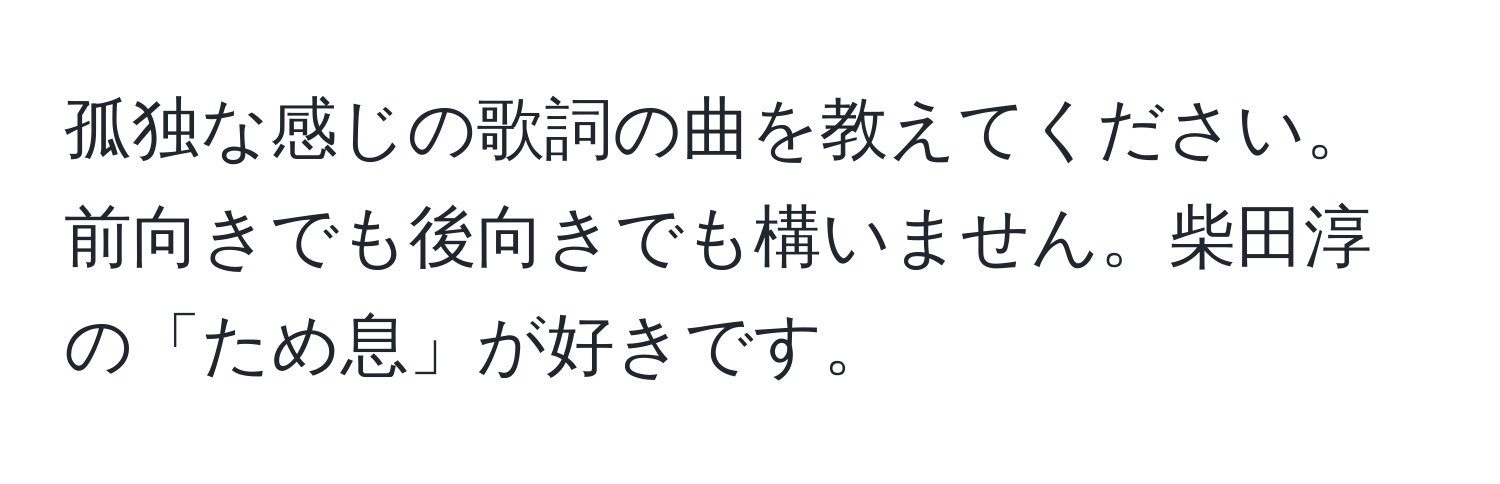 孤独な感じの歌詞の曲を教えてください。前向きでも後向きでも構いません。柴田淳の「ため息」が好きです。