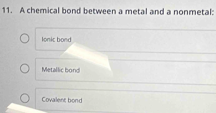 A chemical bond between a metal and a nonmetal:
Ionic bond
Metallic bond
Covalent bond