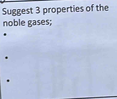 Suggest 3 properties of the 
noble gases;