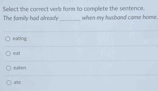 Select the correct verb form to complete the sentence.
The family had already_ when my husband came home.
eating
eat
eaten
ate