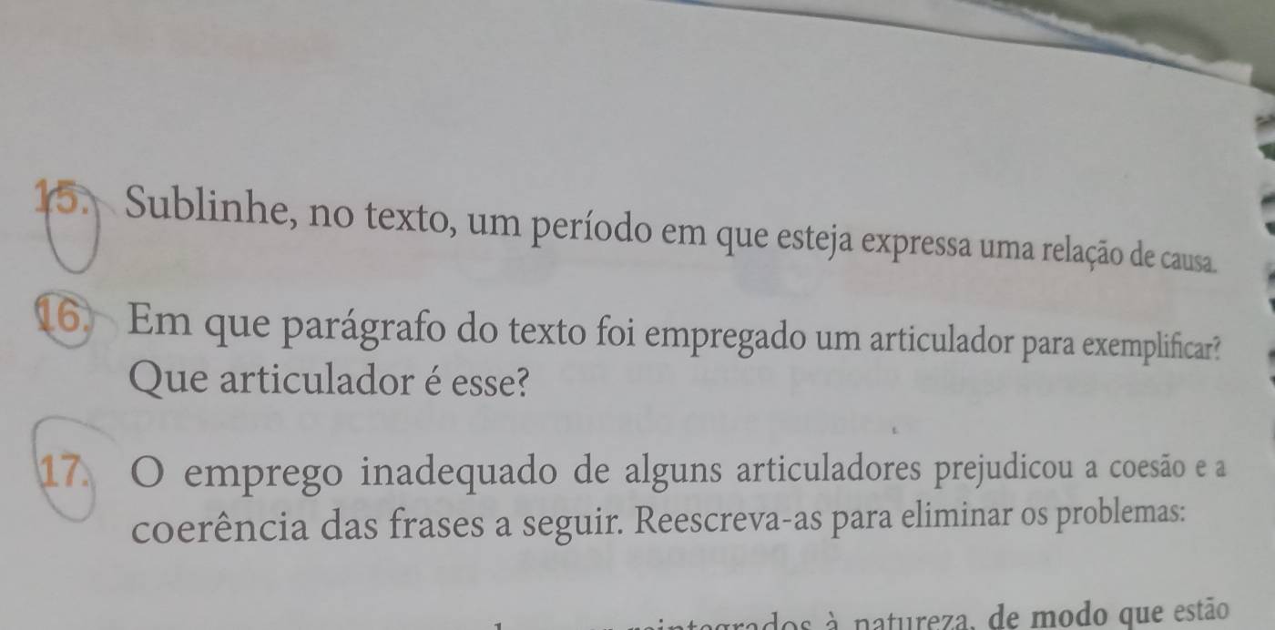 Sublinhe, no texto, um período em que esteja expressa uma relação de causa 
16. Em que parágrafo do texto foi empregado um articulador para exemplificar? 
Que articulador é esse? 
17. O emprego inadequado de alguns articuladores prejudicou a coesão e a 
coerência das frases a seguir. Reescreva-as para eliminar os problemas: 
os à natureza, de modo que estão