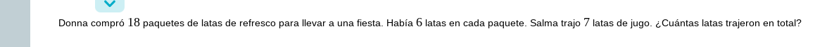 Donna compró 18 paquetes de latas de refresco para llevar a una fiesta. Había 6 latas en cada paquete. Salma trajo 7 latas de jugo. ¿Cuántas latas trajeron en total?