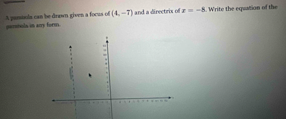 A pambola can be drawn given a focus of (4,-7) and a directrix of x=-8. Write the equation of the 
garabola in any form.