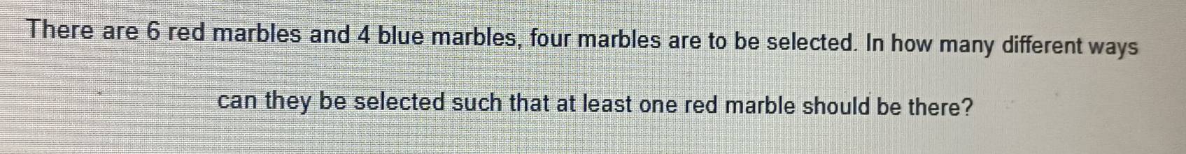 There are 6 red marbles and 4 blue marbles, four marbles are to be selected. In how many different ways 
can they be selected such that at least one red marble should be there?