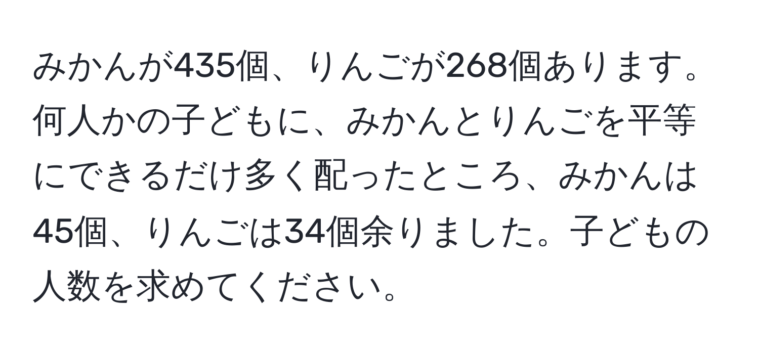 みかんが435個、りんごが268個あります。何人かの子どもに、みかんとりんごを平等にできるだけ多く配ったところ、みかんは45個、りんごは34個余りました。子どもの人数を求めてください。