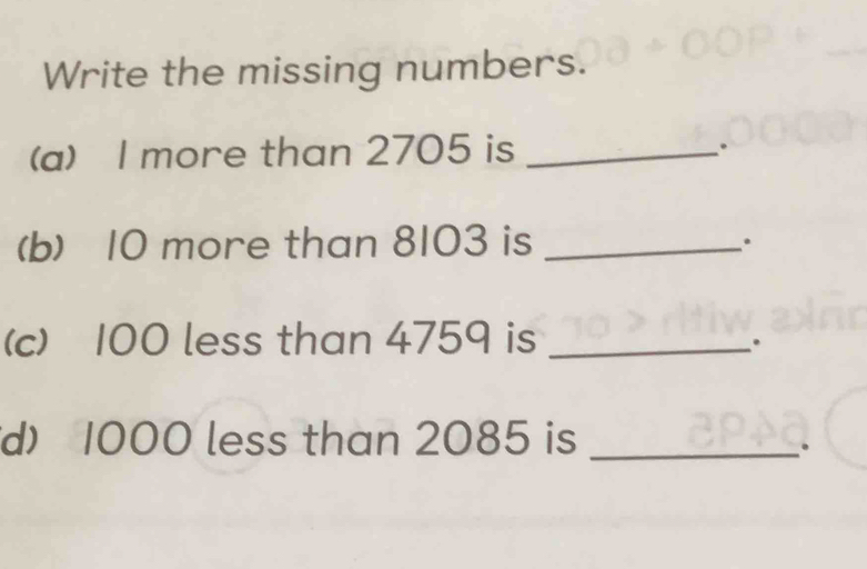 Write the missing numbers. 
(a) I more than 2705 is _. 
(b) 10 more than 8103 is _. 
(c) 100 less than 4759 is_ 
. 
d) 1000 less than 2085 is_ 
.