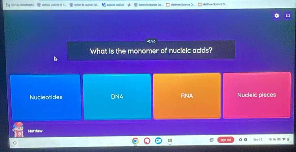 SDPBC Bookmarks School Districl of P... Select to launch Go... Savvas Rcalize Serect to launch Go . Matthew Science Di.. Matthew Science D...
60
What is the monomer of nucleic acids?
Nucleotides DNA RNA Nucleic pieces
Matthew
Sep 15 10:16 US