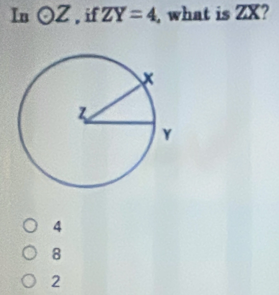 In odot Z , if ZY=4 , what is ZX?
4
8
2