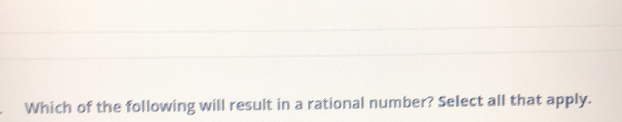 Which of the following will result in a rational number? Select all that apply.