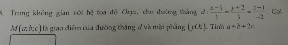 Trong không gian với hệ tọa độ Oxyz, cho đường thắng d:  (x-1)/1 = (y+2)/3 = (z-1)/-2 . Gọi
M(a;b;c) là giao điểm của đường thắng đ và mặt phẳng (yOz). Tính a+b+2c.