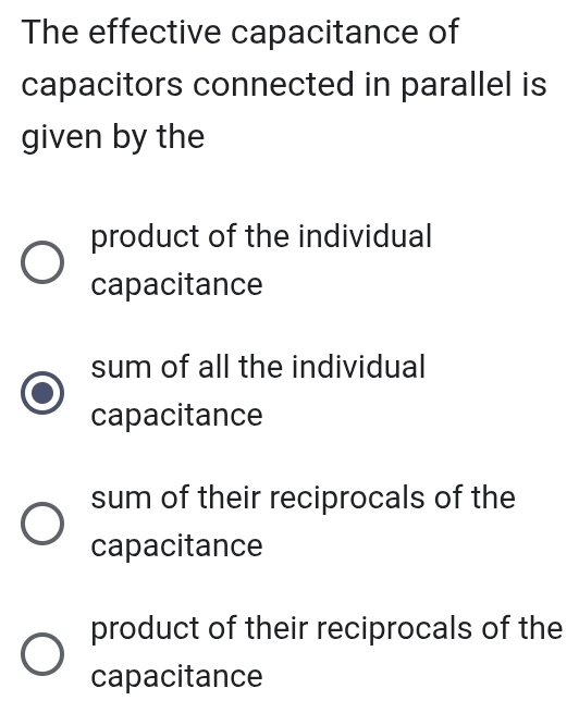 The effective capacitance of
capacitors connected in parallel is
given by the
product of the individual
capacitance
sum of all the individual
capacitance
sum of their reciprocals of the
capacitance
product of their reciprocals of the
capacitance