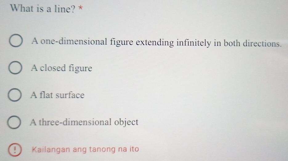 What is a line? *
A one-dimensional figure extending infinitely in both directions.
A closed figure
A flat surface
A three-dimensional object
Kailangan ang tanong na ito