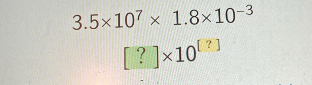 3.5* 10^7* 1.8* 10^(-3)
[?]* 10^([?])