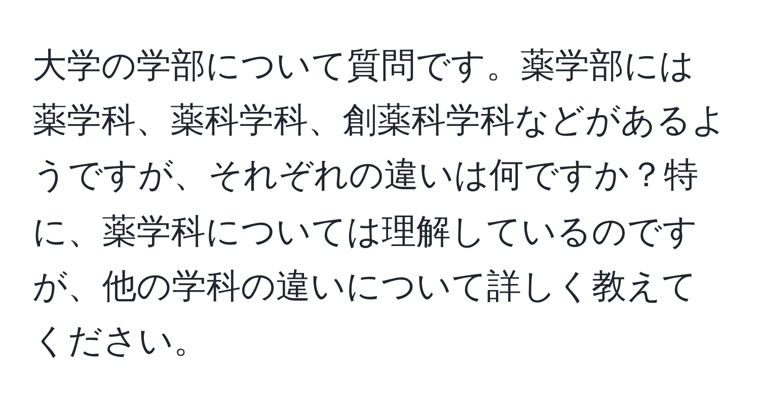 大学の学部について質問です。薬学部には薬学科、薬科学科、創薬科学科などがあるようですが、それぞれの違いは何ですか？特に、薬学科については理解しているのですが、他の学科の違いについて詳しく教えてください。