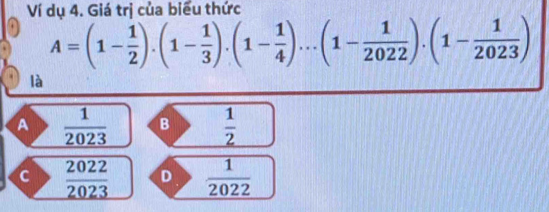 Ví dụ 4. Giá trị của biểu thức
A=(1- 1/2 ).(1- 1/3 ).(1- 1/4 )...(1- 1/2022 ).(1- 1/2023 )
là
A  1/2023  B  1/2 
C  2022/2023  D  1/2022 