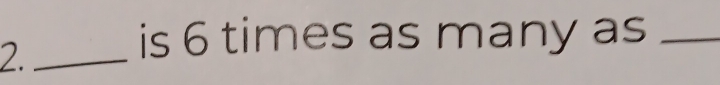 2._ 
is 6 times as many as_