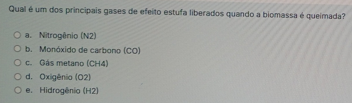 Qual é um dos principais gases de efeito estufa liberados quando a biomassa é queimada?
a. Nitrogênio (N2)
b. Monóxido de carbono (CO)
c. Gás metano (CH4)
d. Oxigênio (O2)
e. Hidrogênio (H2)