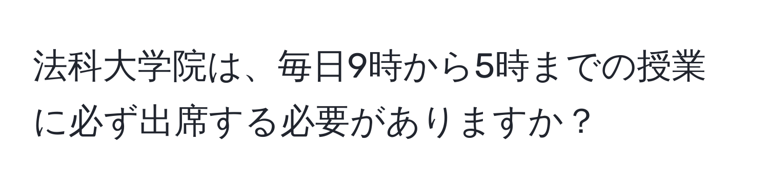 法科大学院は、毎日9時から5時までの授業に必ず出席する必要がありますか？