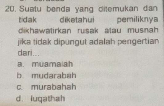 Suatu benda yang ditemukan dan
tidak diketahui pemiliknya
dikhawatirkan rusak atau musnah
jika tidak dipungut adalah pengertian
dari...
a. muamalah
b. mudarabah
c. murabahah
d. luqathah