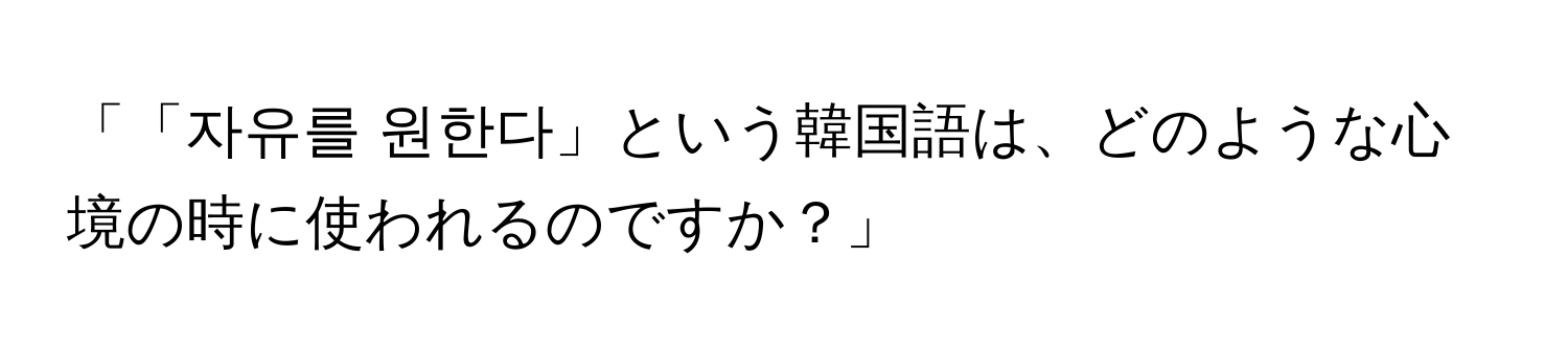 「「자유를 원한다」という韓国語は、どのような心境の時に使われるのですか？」